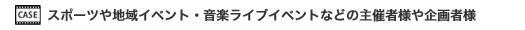 スポーツや地域イベント・音楽ライブイベントなどの主催者様や企画者様